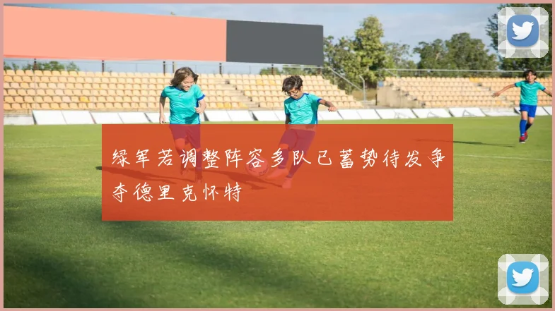 绿军若调整阵容多队已蓄势待发争夺德里克怀特