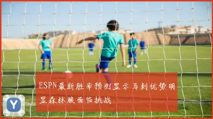 ESPN最新胜率预测显示马刺优势明显森林狼面临挑战