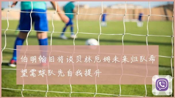 伯明翰旧将谈贝林厄姆未来归队希望需球队先自我提升