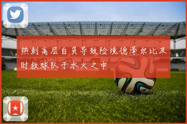 热刺高层自负导致险境德泽尔比及时救球队于水火之中