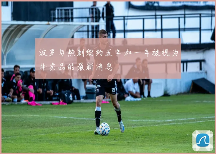 波罗与热刺续约五年加一年被视为非卖品的最新消息