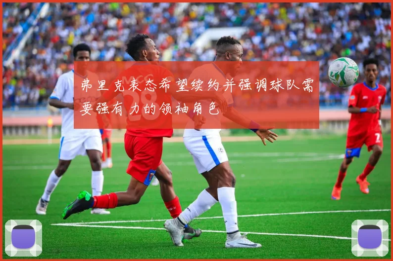 弗里克表态希望续约并强调球队需要强有力的领袖角色