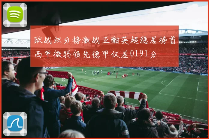 欧战积分榜激战正酣英超稳居榜首西甲微弱领先德甲仅差0191分