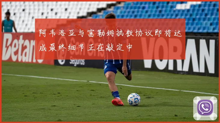 阿韦洛亚与富勒姆执教协议即将达成最终细节正在敲定中