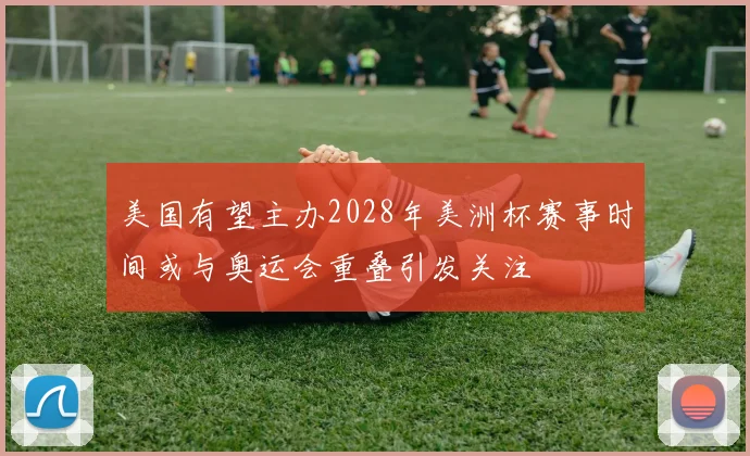 美国有望主办2028年美洲杯赛事时间或与奥运会重叠引发关注