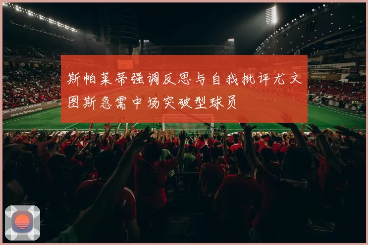 斯帕莱蒂强调反思与自我批评尤文图斯急需中场突破型球员