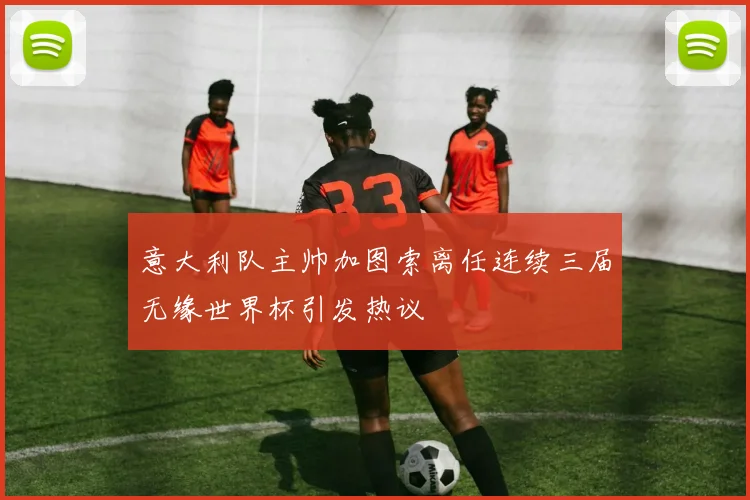 意大利队主帅加图索离任连续三届无缘世界杯引发热议