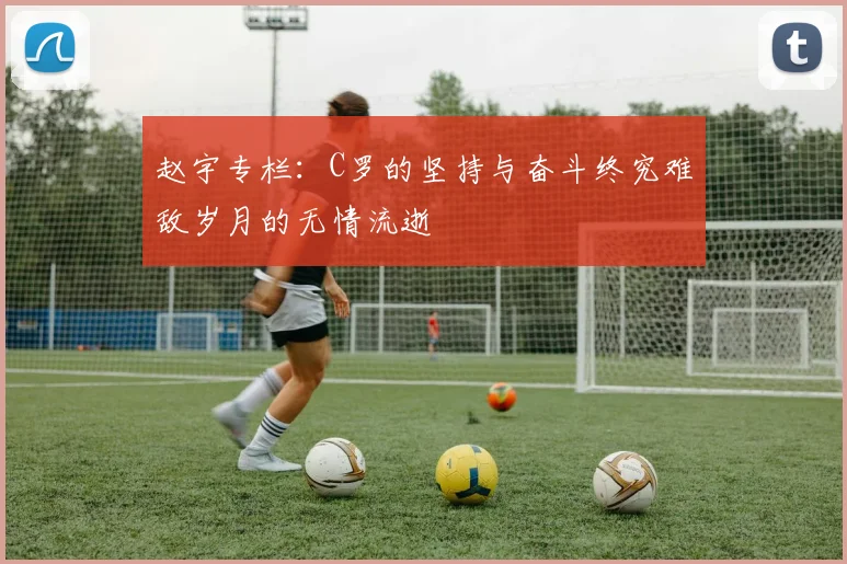 赵宇专栏：C罗的坚持与奋斗终究难敌岁月的无情流逝