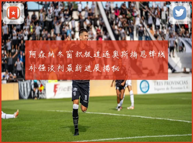 阿森纳冬窗积极追逐奥斯梅恩锋线补强谈判最新进展揭秘