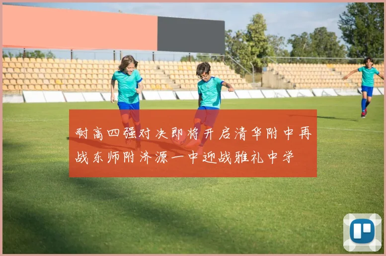 耐高四强对决即将开启清华附中再战东师附济源一中迎战雅礼中学