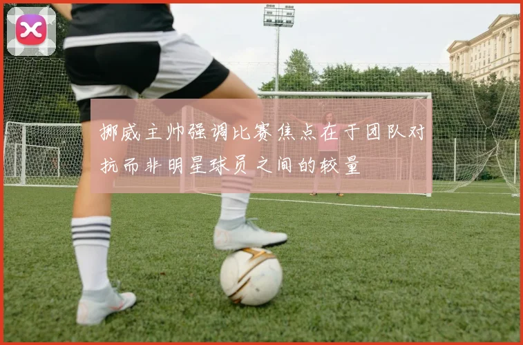 挪威主帅强调比赛焦点在于团队对抗而非明星球员之间的较量