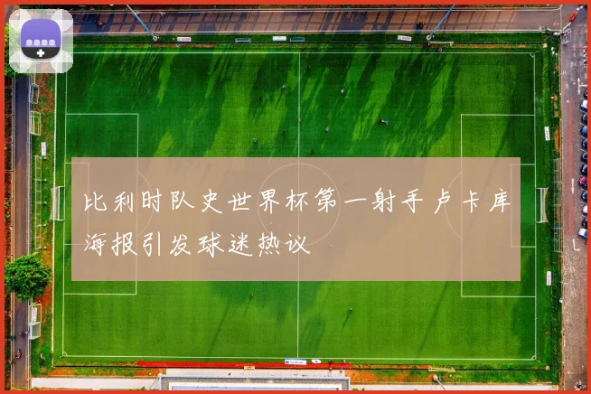 比利时队史世界杯第一射手卢卡库海报引发球迷热议