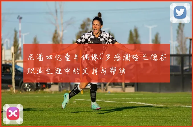 尼潘回忆童年偶像C罗感谢哈兰德在职业生涯中的支持与帮助