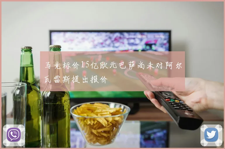 马竞标价15亿欧元巴萨尚未对阿尔瓦雷斯提出报价