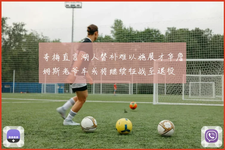 夸梅直言湖人替补难以施展才华詹姆斯老爷车或将继续征战至退役