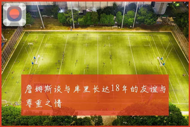 詹姆斯谈与库里长达18年的友谊与尊重之情