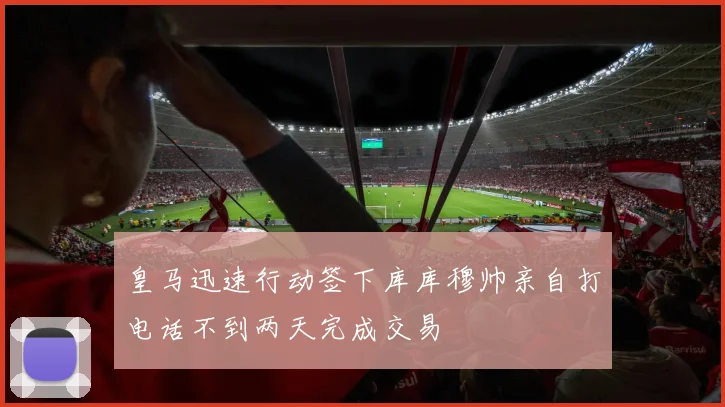 皇马迅速行动签下库库穆帅亲自打电话不到两天完成交易