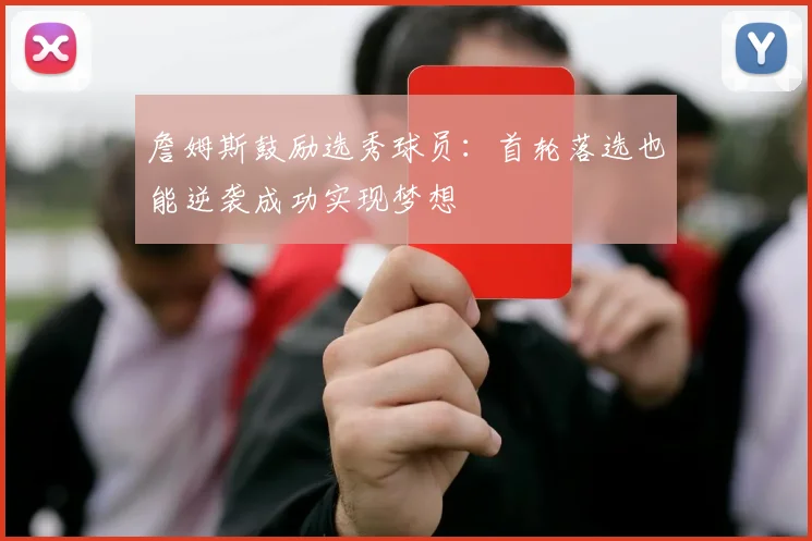 詹姆斯鼓励选秀球员：首轮落选也能逆袭成功实现梦想