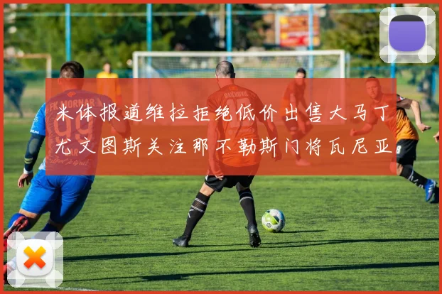 米体报道维拉拒绝低价出售大马丁尤文图斯关注那不勒斯门将瓦尼亚