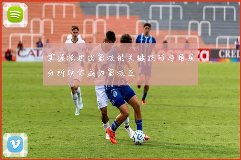 掌握抢进攻篮板的关键技巧与角度分析助你成为篮板王