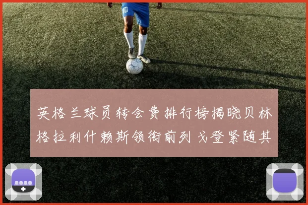 英格兰球员转会费排行榜揭晓贝林格拉利什赖斯领衔前列戈登紧随其后