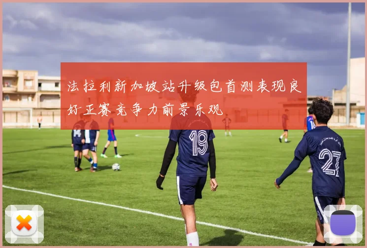 法拉利新加坡站升级包首测表现良好正赛竞争力前景乐观
