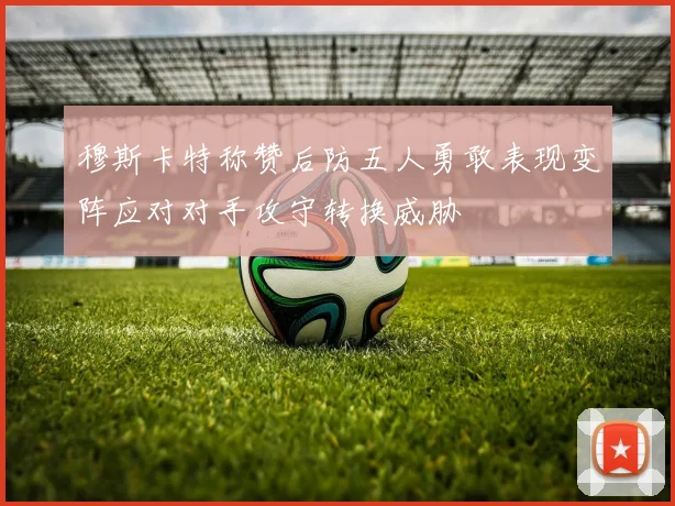 穆斯卡特称赞后防五人勇敢表现变阵应对对手攻守转换威胁