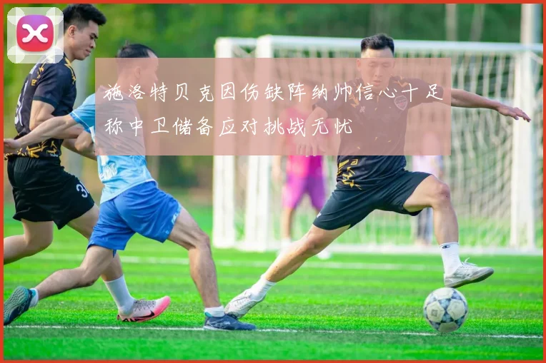 施洛特贝克因伤缺阵纳帅信心十足称中卫储备应对挑战无忧