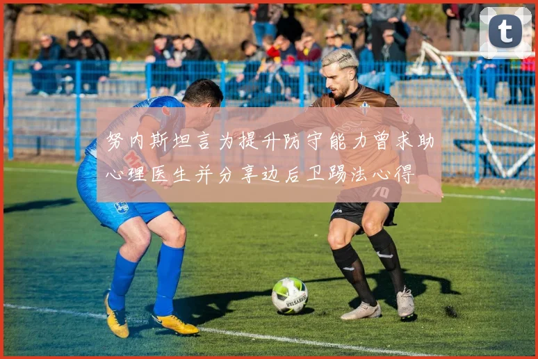 努内斯坦言为提升防守能力曾求助心理医生并分享边后卫踢法心得