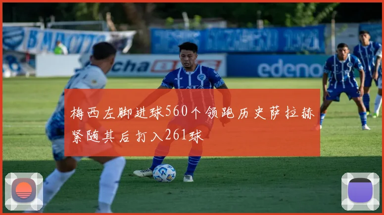 梅西左脚进球560个领跑历史萨拉赫紧随其后打入261球