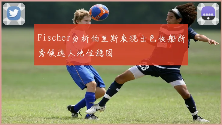 Fischer分析伯里斯表现出色快船新秀候选人地位稳固