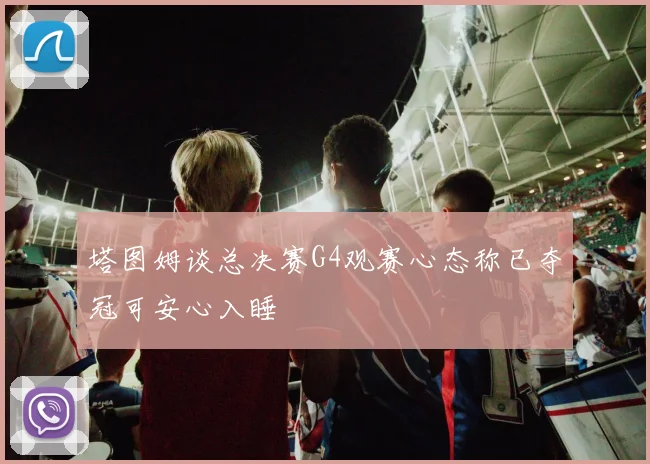 塔图姆谈总决赛G4观赛心态称已夺冠可安心入睡
